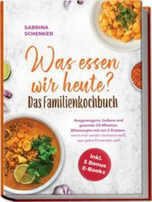 Was essen wir heute? Das Familienkochbuch: Ausgewogene, leckere und gesunde 20-Minuten-Blitzrezepte mit nur 5 Zutaten - wenn mal wieder niemand weiß, was gekocht werden soll! - inkl. 5 Bonus E-Books