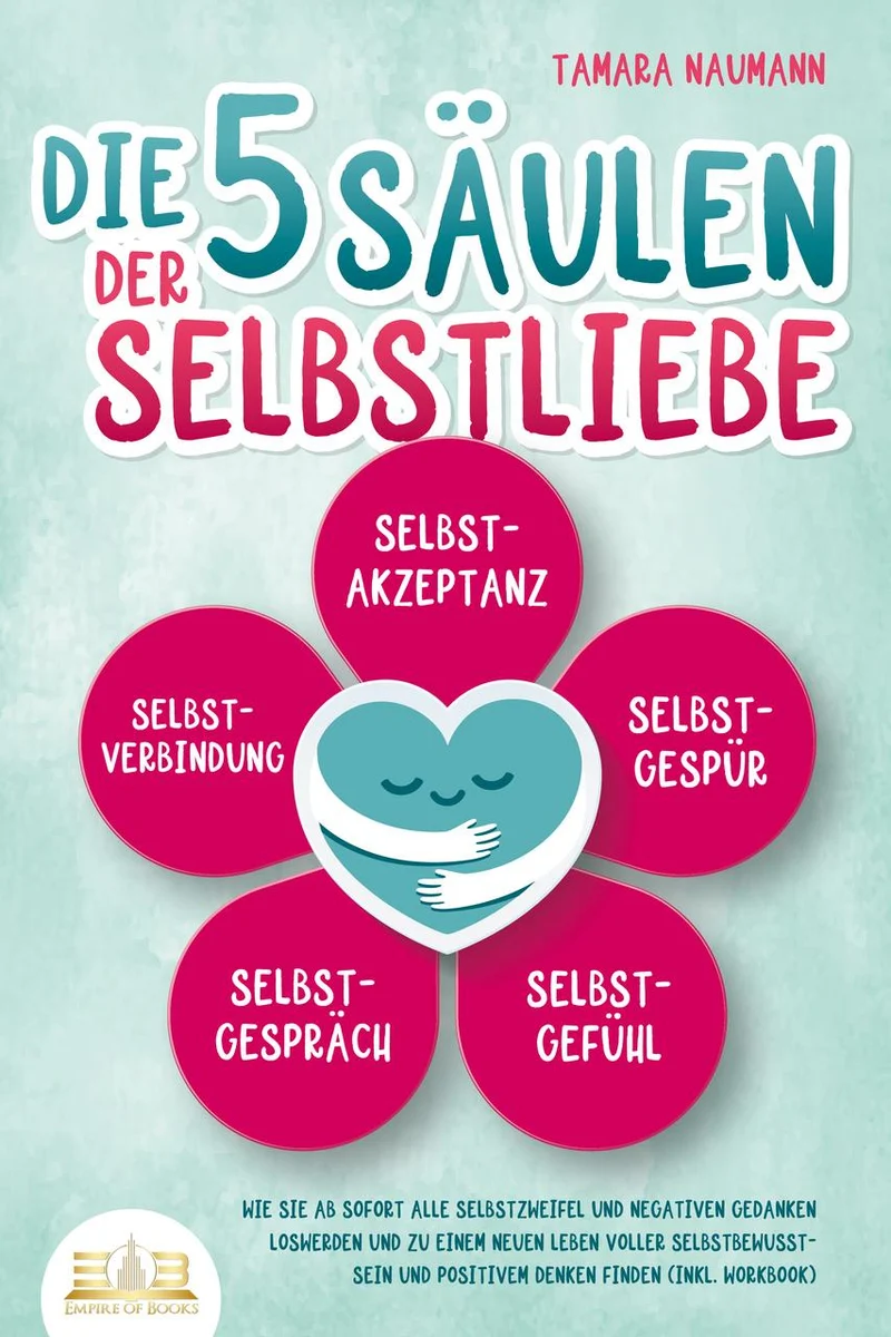Die 5 Säulen der Selbstliebe: Wie Sie ab sofort alle Selbstzweifel und negativen Gedanken loswerden und zu einem neuen Leben voller Selbstbewusstsein und positivem Denken finden (inkl. Workbook)