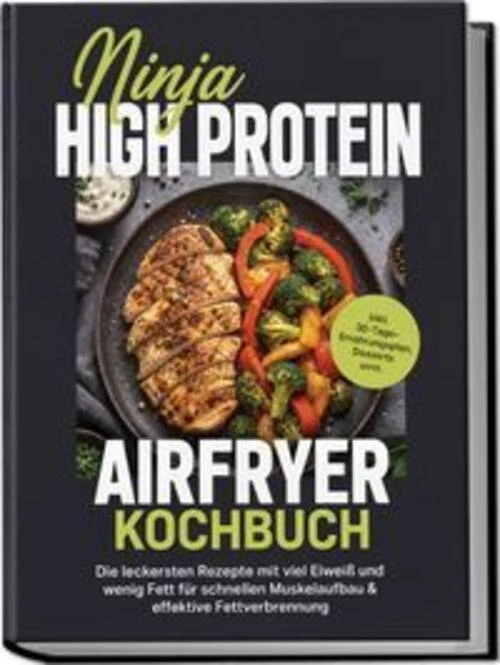Ninja High Protein Airfryer Kochbuch: Die leckersten Rezepte mit viel Eiweiß und wenig Fett für schnellen Muskelaufbau & effektive Fettverbrennung - inkl. 30-Tage-Ernährungsplan, Desserts uvm.