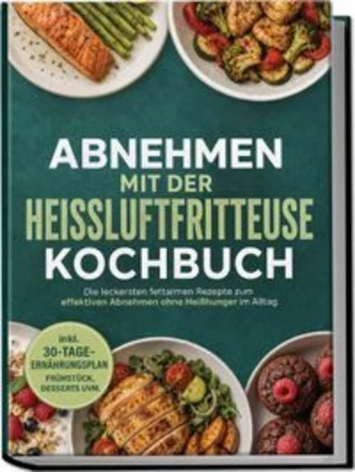 Abnehmen mit der Heißluftfritteuse Kochbuch: Die leckersten fettarmen Rezepte zum effektiven Abnehmen ohne Heißhunger im Alltag - inkl. 30-Tage-Ernährungsplan, Frühstück, Desserts uvm.