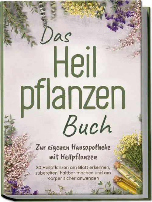 Das Heilpflanzen Buch: Zur eigenen Hausapotheke mit Heilpflanzen - 80 Heilpflanzen zur richtigen Zeit am Blatt erkennen, zubereiten, haltbar machen und am Körper sicher anwenden - mit Bildern