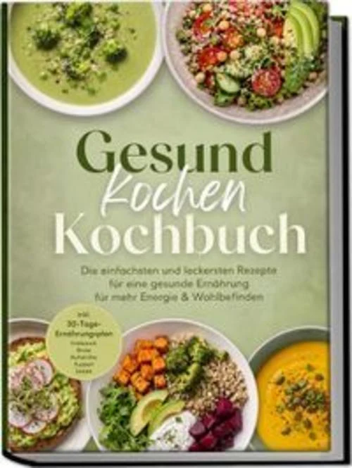 Gesund kochen Kochbuch: Die einfachsten und leckersten Rezepte für eine gesunde Ernährung - für mehr Energie & Wohlbefinden - inkl. 30-Tage-Ernährungsplan, Frühstück, Brote, Aufstriche, Suppen, Salate