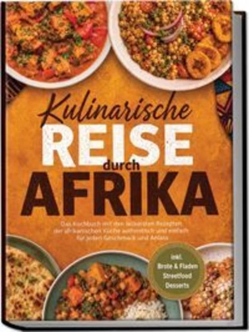 Kulinarische Reise durch Afrika: Das Kochbuch mit den leckersten Rezepten der afrikanischen Küche - authentisch & einfach - für jeden Geschmack und Anlass - inkl. Brote & Fladen, Streetfood, Desserts
